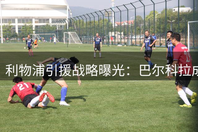 利物浦引援战略曝光：巴尔科拉成头号目标 防线补强方案存变数